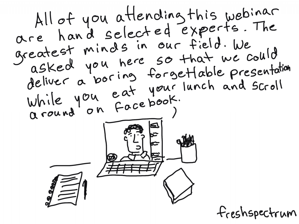 freshspectrum cartoon by Chris Lysy: All of you attending this webinar are hand selected experts. The greatest minds in our field. We asked you here so that we could deliver a boring forgettable presentation while you eat your lunch and scroll around on Facebook.