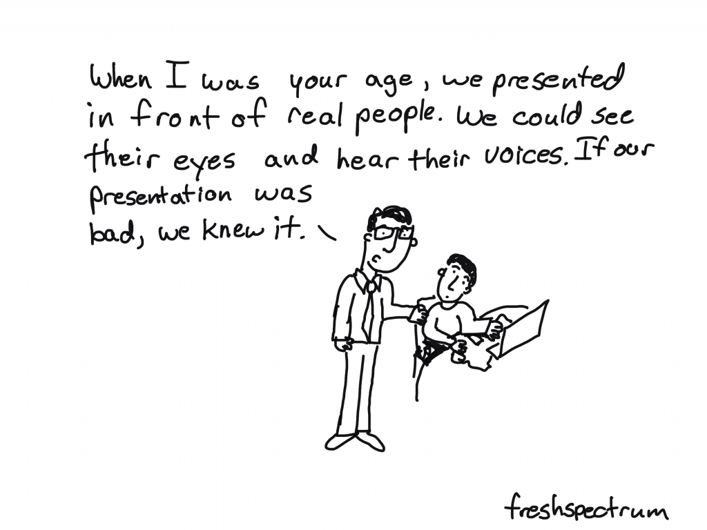 freshspectrum cartoon by Chris Lysy: When i was your age, we presented in front of real people. We could see their eyes and hear their voices. If our presentation was bad, we knew it.