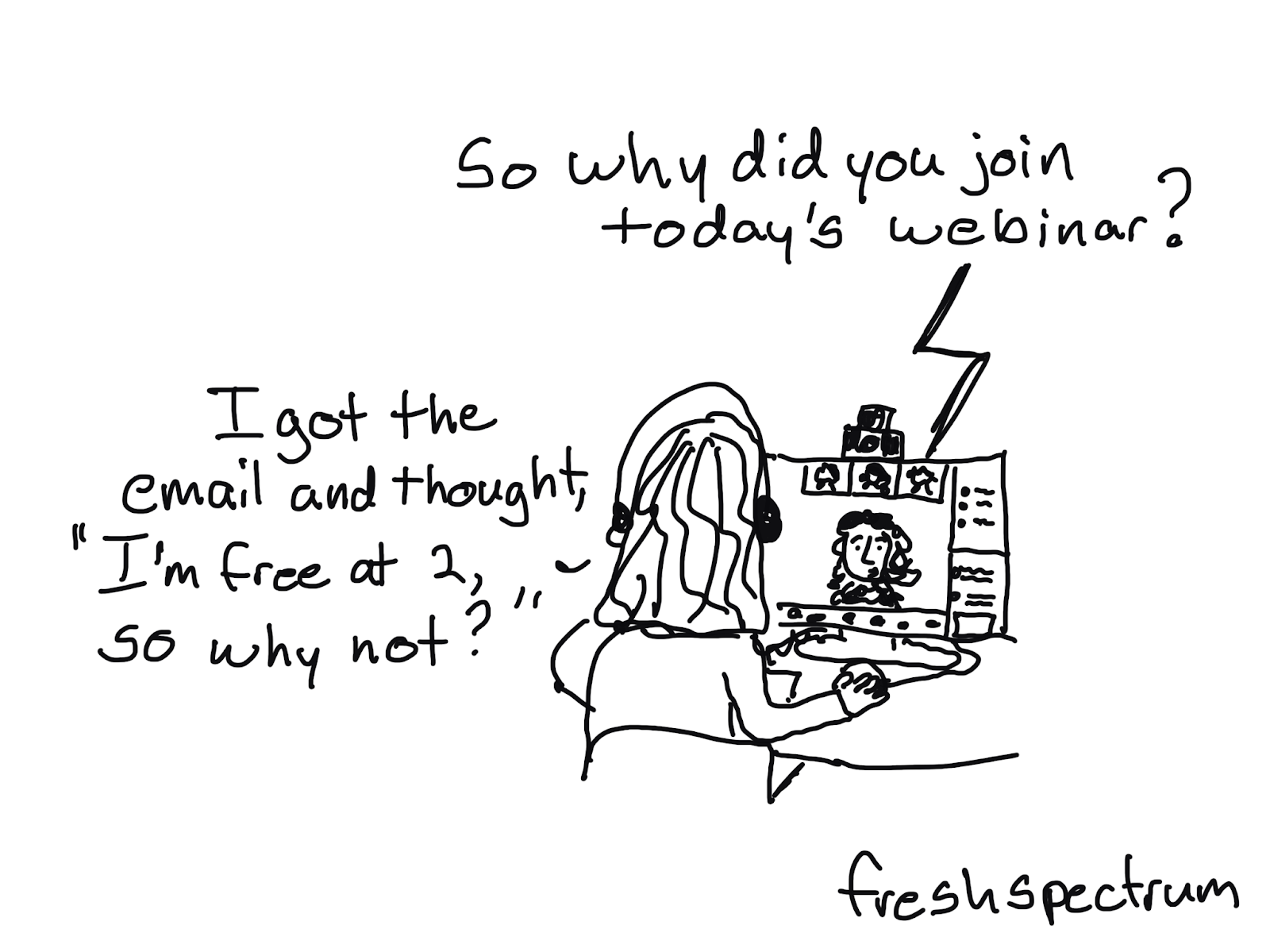 Cartoon illustration where a person is at a computer with headphones on and is saying "I got the email and thought 'I'm free at 2, so why not?'" and the person on the computer screen is saying "So why did you join today's webinar?"