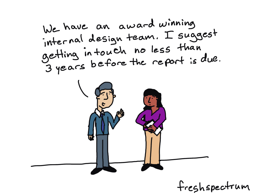 Comic Guy Says, "We have an award winning internal design team. I suggest getting in touch no less than 3 years before the report is due."